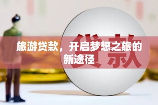 阳西旅游贷款，开启梦想之旅的新途径