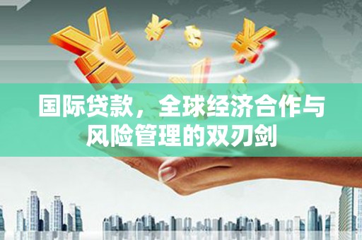 阳西国际贷款，全球经济合作与风险管理的双刃剑
