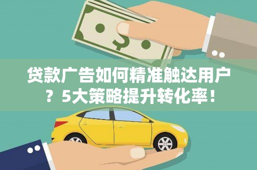 阳西贷款广告如何精准触达用户？5大策略提升转化率！