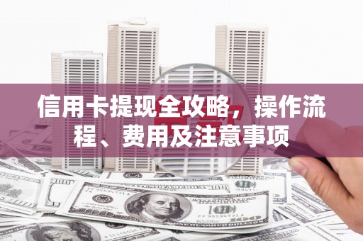 阳西信用卡提现全攻略，操作流程、费用及注意事项