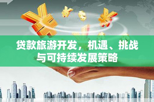 阳西贷款旅游开发，机遇、挑战与可持续发展策略