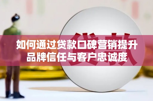 阳西如何通过贷款口碑营销提升品牌信任与客户忠诚度