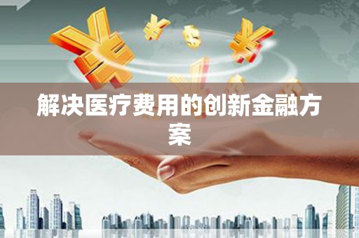 阳西解决医疗费用的创新金融方案