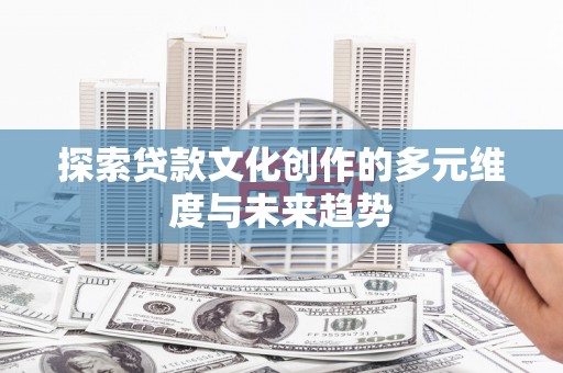 阳西探索贷款文化创作的多元维度与未来趋势