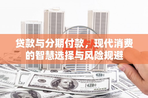 阳西贷款与分期付款，现代消费的智慧选择与风险规避
