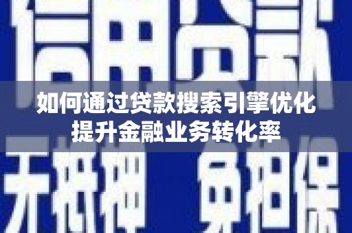 阳西如何通过贷款搜索引擎优化提升金融业务转化率