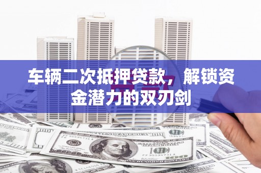 阳西车辆二次抵押贷款，解锁资金潜力的双刃剑