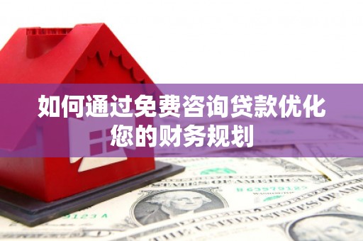 阳西如何通过免费咨询贷款优化您的财务规划
