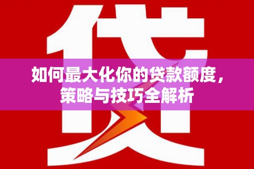 阳西如何最大化你的贷款额度，策略与技巧全解析