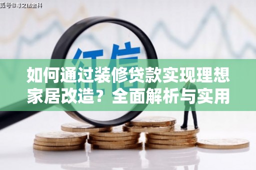 阳西如何通过装修贷款实现理想家居改造？全面解析与实用指南