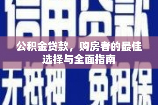 阳西公积金贷款，购房者的最佳选择与全面指南