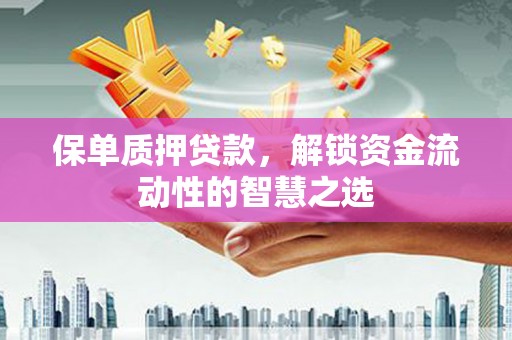 阳西保单质押贷款，解锁资金流动性的智慧之选