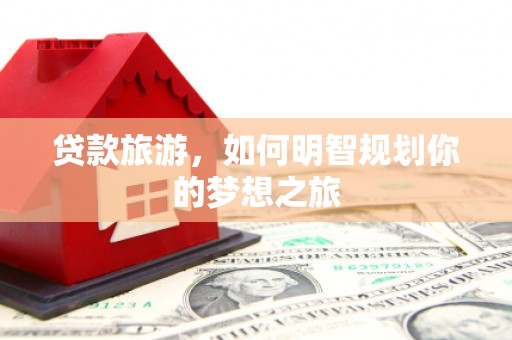 阳西贷款旅游，如何明智规划你的梦想之旅