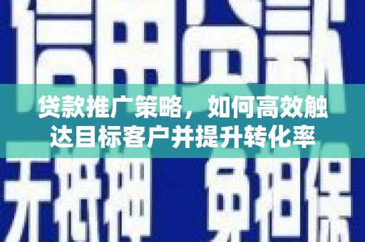 阳西贷款推广策略，如何高效触达目标客户并提升转化率