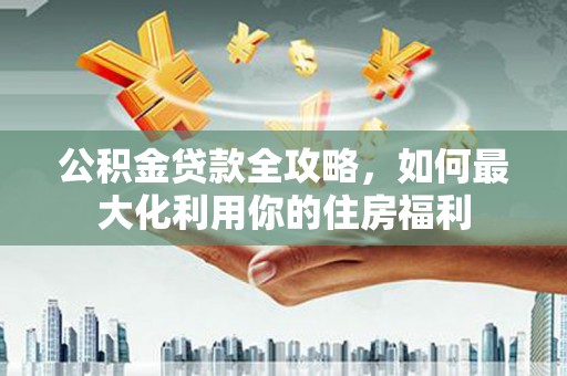 阳西公积金贷款全攻略，如何最大化利用你的住房福利