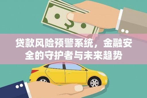 阳西贷款风险预警系统，金融安全的守护者与未来趋势