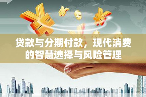 阳西贷款与分期付款，现代消费的智慧选择与风险管理
