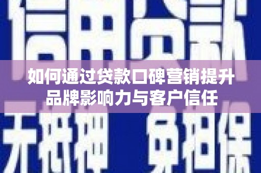 阳西如何通过贷款口碑营销提升品牌影响力与客户信任