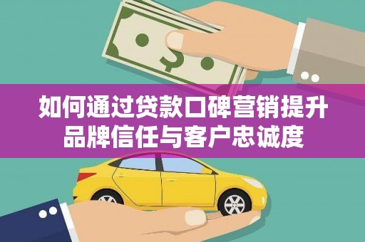 阳西如何通过贷款口碑营销提升品牌信任与客户忠诚度