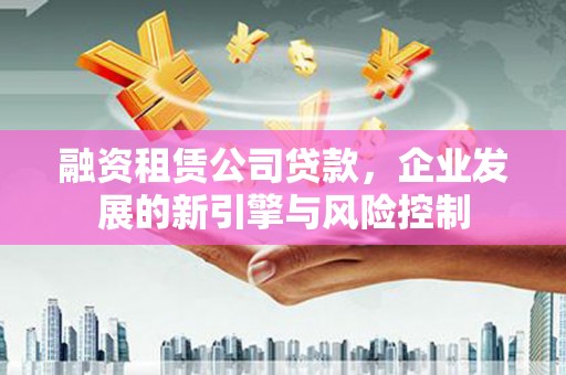 阳西融资租赁公司贷款，企业发展的新引擎与风险控制