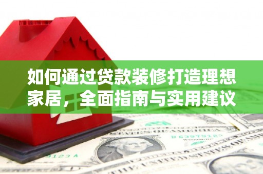 阳西如何通过贷款装修打造理想家居，全面指南与实用建议