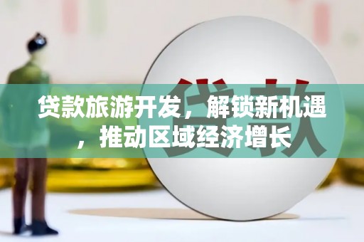 阳西贷款旅游开发，解锁新机遇，推动区域经济增长