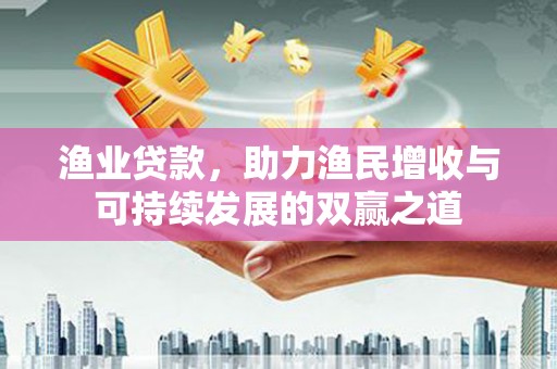 阳西渔业贷款，助力渔民增收与可持续发展的双赢之道