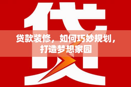 阳西贷款装修，如何巧妙规划，打造梦想家园
