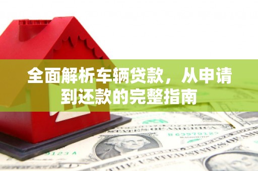 阳西全面解析车辆贷款，从申请到还款的完整指南