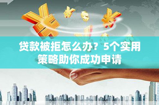 阳西贷款被拒怎么办？5个实用策略助你成功申请