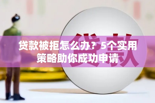阳西贷款被拒怎么办？5个实用策略助你成功申请