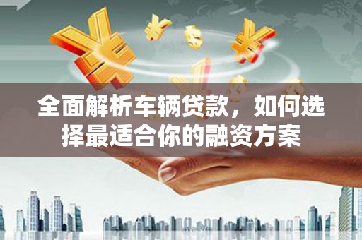 阳西全面解析车辆贷款，如何选择最适合你的融资方案