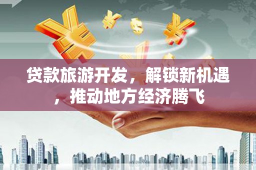 阳西贷款旅游开发，解锁新机遇，推动地方经济腾飞