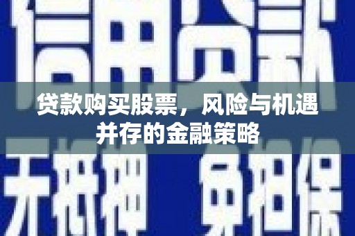 阳西贷款购买股票，风险与机遇并存的金融策略