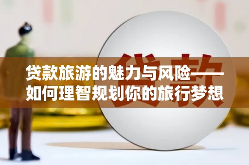 阳西贷款旅游的魅力与风险——如何理智规划你的旅行梦想