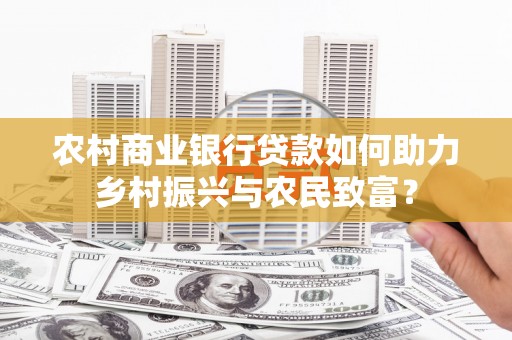 阳西农村商业银行贷款如何助力乡村振兴与农民致富？
