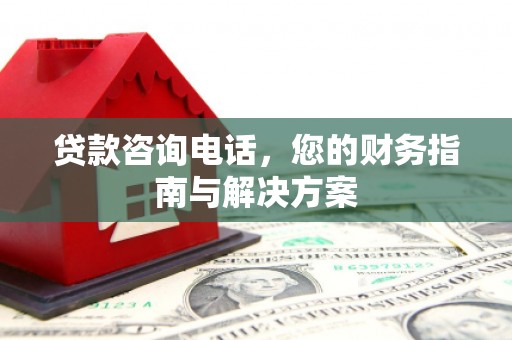 阳西贷款咨询电话，您的财务指南与解决方案