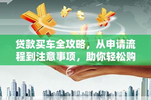 阳西贷款买车全攻略，从申请流程到注意事项，助你轻松购车