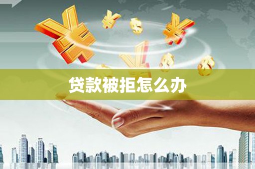 阳西贷款被拒怎么办