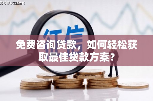 阳西免费咨询贷款，如何轻松获取最佳贷款方案？
